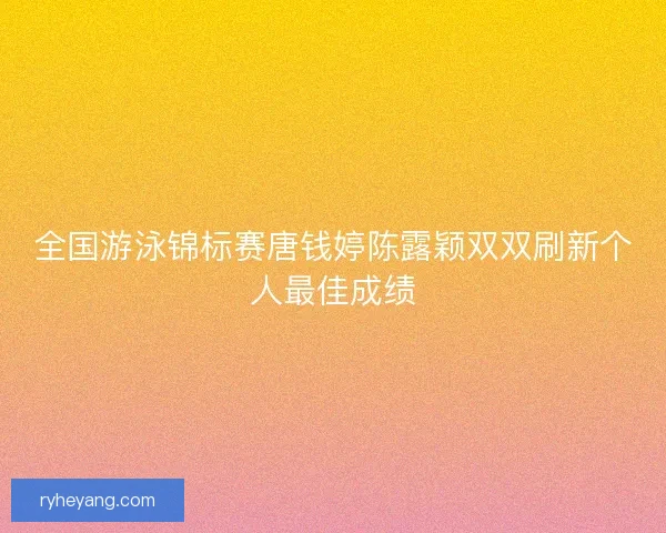 全国游泳锦标赛唐钱婷陈露颖双双刷新个人最佳成绩 全国游泳锦标赛唐钱婷陈露颖双双刷新个人最佳成绩