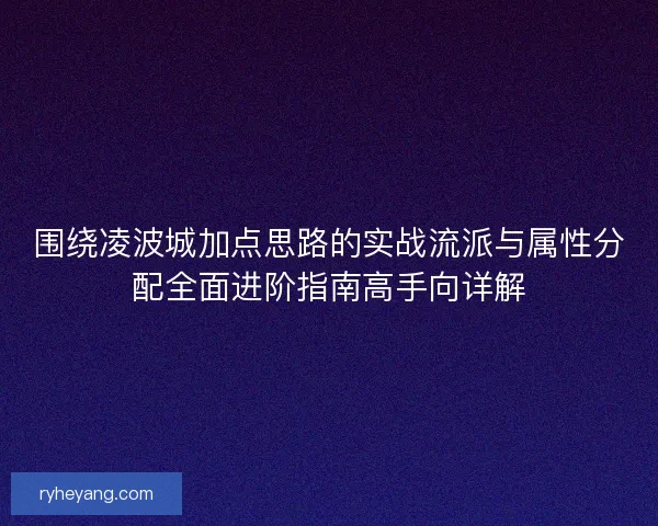 围绕凌波城加点思路的实战流派与属性分配全面进阶指南高手向详解