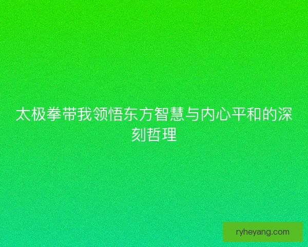 太极拳带我领悟东方智慧与内心平和的深刻哲理