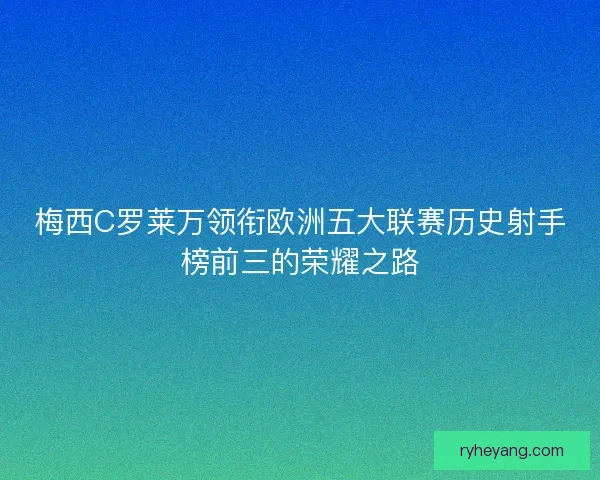 梅西C罗莱万领衔欧洲五大联赛历史射手榜前三的荣耀之路