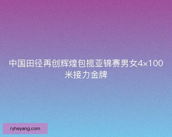 中国田径再创辉煌包揽亚锦赛男女4×100米接力金牌