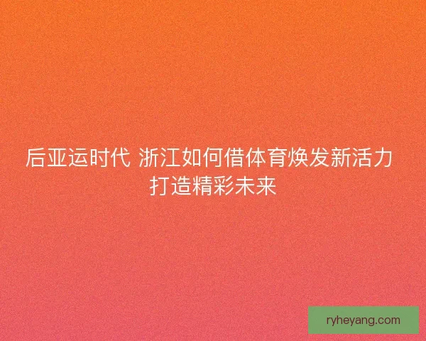 后亚运时代 浙江如何借体育焕发新活力 打造精彩未来
