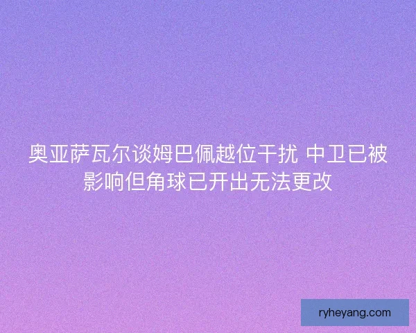 奥亚萨瓦尔谈姆巴佩越位干扰 中卫已被影响但角球已开出无法更改