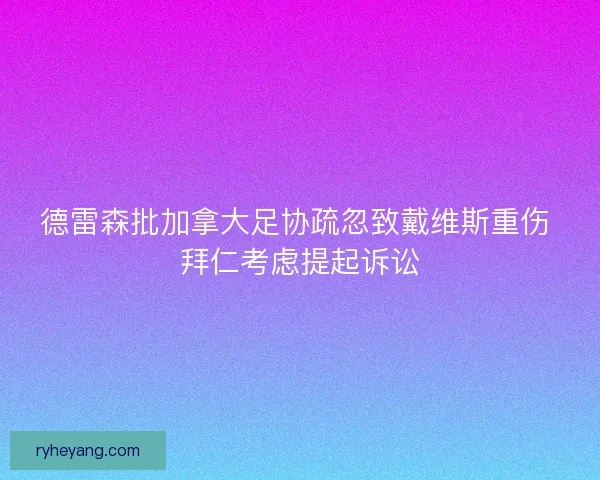德雷森批加拿大足协疏忽致戴维斯重伤 拜仁考虑提起诉讼