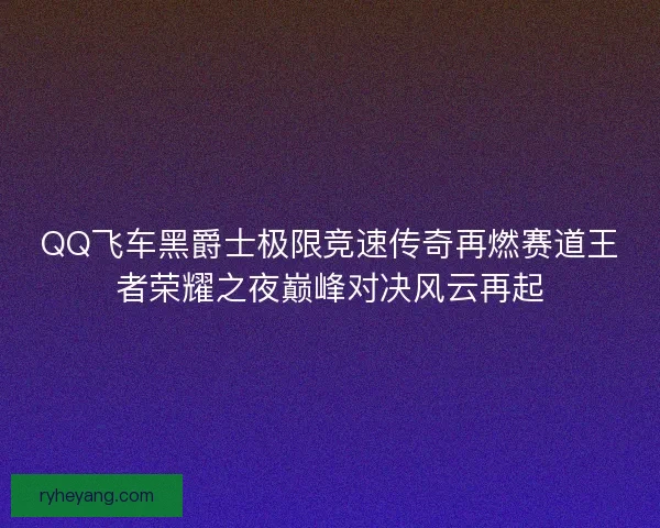 QQ飞车黑爵士极限竞速传奇再燃赛道王者荣耀之夜巅峰对决风云再起