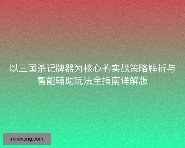 以三国杀记牌器为核心的实战策略解析与智能辅助玩法全指南详解版