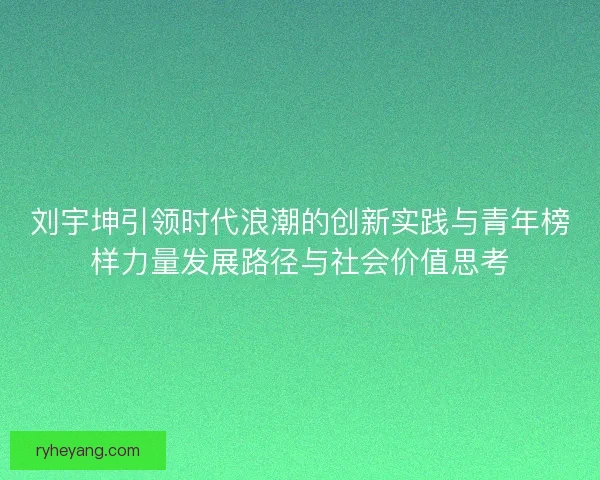 刘宇坤引领时代浪潮的创新实践与青年榜样力量发展路径与社会价值思考