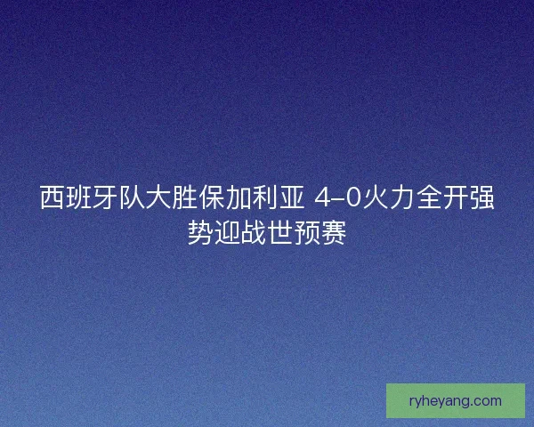 西班牙队大胜保加利亚 4-0火力全开强势迎战世预赛