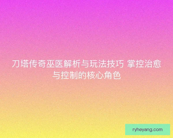 刀塔传奇巫医解析与玩法技巧 掌控治愈与控制的核心角色