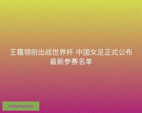 王霜领衔出战世界杯 中国女足正式公布最新参赛名单 王霜领衔出战世界杯 中国女足正式公布最新参赛名单