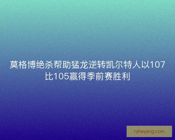 莫格博绝杀帮助猛龙逆转凯尔特人以107比105赢得季前赛胜利