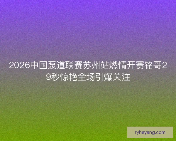 2026中国泵道联赛苏州站燃情开赛铭哥29秒惊艳全场引爆关注 2026中国泵道联赛苏州站燃情开赛铭哥29秒惊艳全场引爆关注