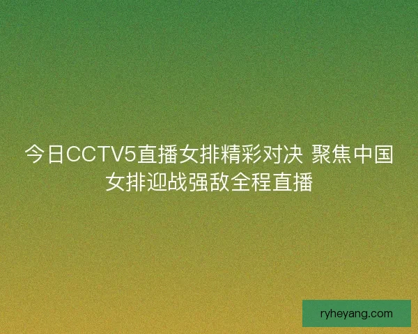 今日CCTV5直播女排精彩对决 聚焦中国女排迎战强敌全程直播 今日CCTV5直播女排精彩对决 聚焦中国女排迎战强敌全程直播