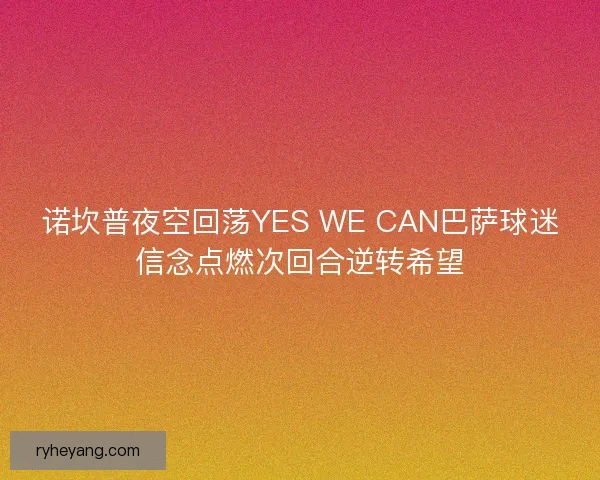 诺坎普夜空回荡YES WE CAN巴萨球迷信念点燃次回合逆转希望