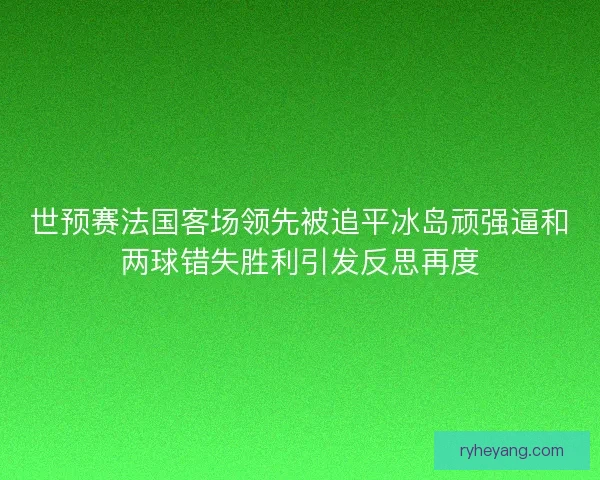 世预赛法国客场领先被追平冰岛顽强逼和两球错失胜利引发反思再度