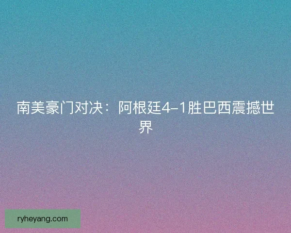 南美豪门对决：阿根廷4-1胜巴西震撼世界