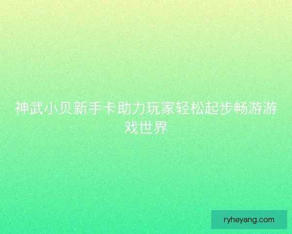 神武小贝新手卡助力玩家轻松起步畅游游戏世界