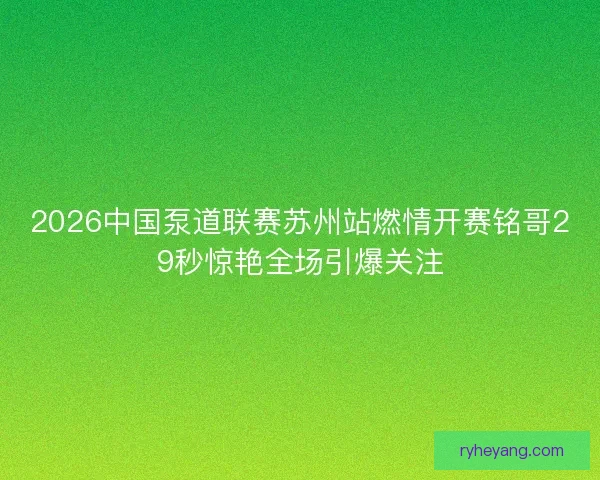 2026中国泵道联赛苏州站燃情开赛铭哥29秒惊艳全场引爆关注