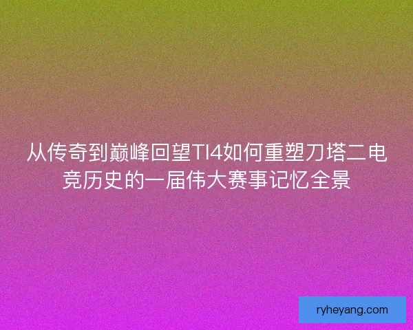 从传奇到巅峰回望TI4如何重塑刀塔二电竞历史的一届伟大赛事记忆全景
