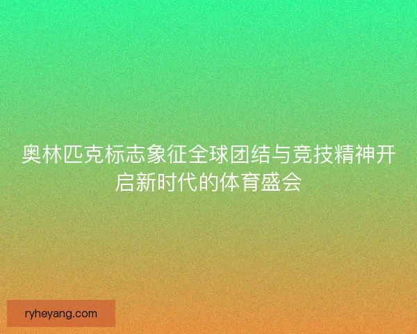 奥林匹克标志象征全球团结与竞技精神开启新时代的体育盛会