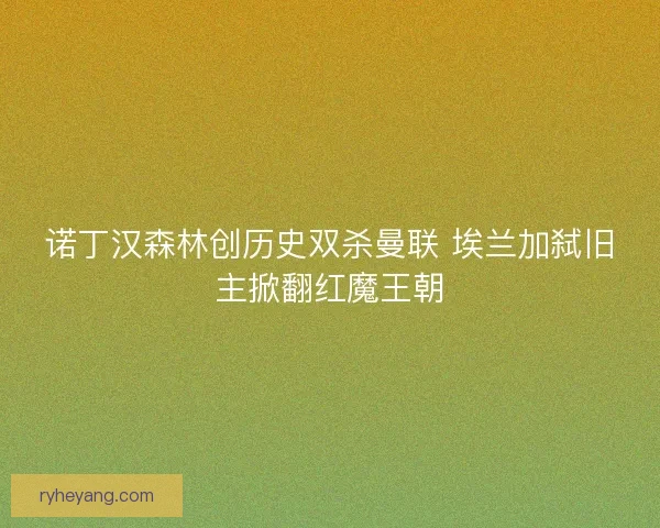 诺丁汉森林创历史双杀曼联 埃兰加弑旧主掀翻红魔王朝