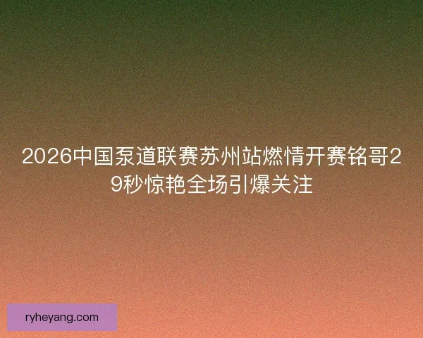 2026中国泵道联赛苏州站燃情开赛铭哥29秒惊艳全场引爆关注 2026中国泵道联赛苏州站燃情开赛铭哥29秒惊艳全场引爆关注