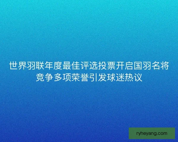 世界羽联年度最佳评选投票开启国羽名将竞争多项荣誉引发球迷热议 世界羽联年度最佳评选投票开启国羽名将竞争多项荣誉引发球迷热议