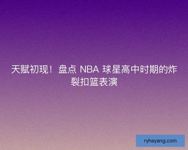 天赋初现!盘点 NBA 球星高中时期的炸裂扣篮表演 天赋初现!盘点 NBA 球星高中时期的炸裂扣篮表演