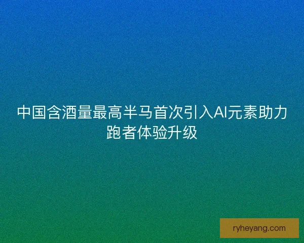 中国含酒量最高半马首次引入AI元素助力跑者体验升级