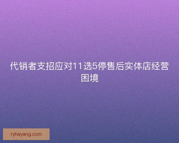 代销者支招应对11选5停售后实体店经营困境 代销者支招应对11选5停售后实体店经营困境