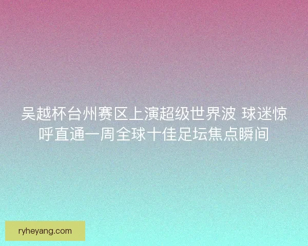 吴越杯台州赛区上演超级世界波 球迷惊呼直通一周全球十佳足坛焦点瞬间 吴越杯台州赛区上演超级世界波 球迷惊呼直通一周全球十佳足坛焦点瞬间