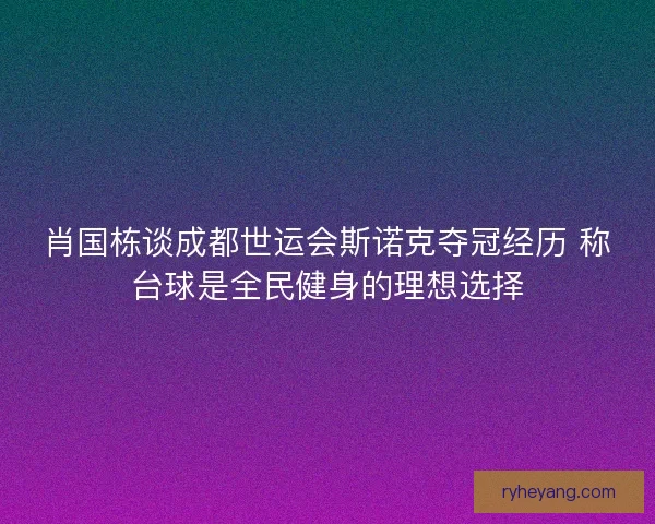 肖国栋谈成都世运会斯诺克夺冠经历 称台球是全民健身的理想选择 肖国栋谈成都世运会斯诺克夺冠经历 称台球是全民健身的理想选择